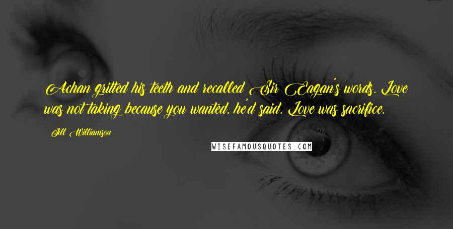 Jill Williamson Quotes: Achan gritted his teeth and recalled Sir Eagan's words. Love was not taking because you wanted, he'd said. Love was sacrifice.