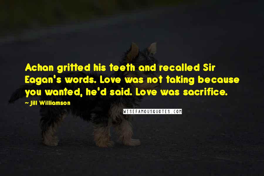 Jill Williamson Quotes: Achan gritted his teeth and recalled Sir Eagan's words. Love was not taking because you wanted, he'd said. Love was sacrifice.