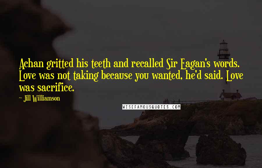 Jill Williamson Quotes: Achan gritted his teeth and recalled Sir Eagan's words. Love was not taking because you wanted, he'd said. Love was sacrifice.