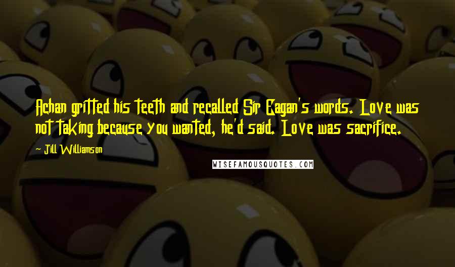 Jill Williamson Quotes: Achan gritted his teeth and recalled Sir Eagan's words. Love was not taking because you wanted, he'd said. Love was sacrifice.