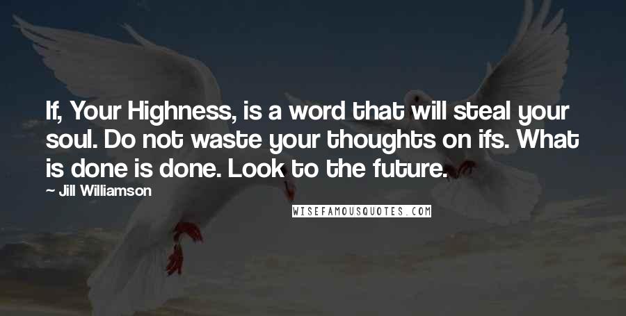 Jill Williamson Quotes: If, Your Highness, is a word that will steal your soul. Do not waste your thoughts on ifs. What is done is done. Look to the future.