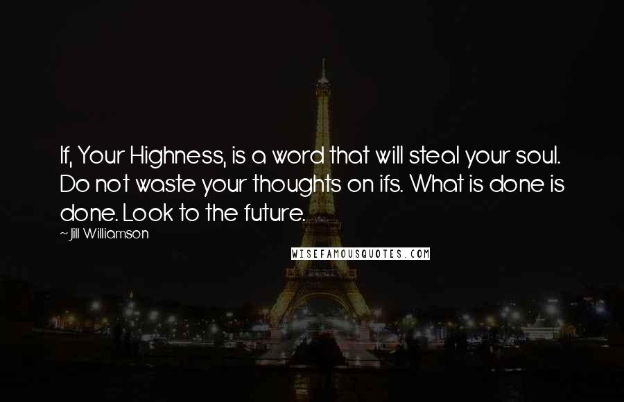 Jill Williamson Quotes: If, Your Highness, is a word that will steal your soul. Do not waste your thoughts on ifs. What is done is done. Look to the future.