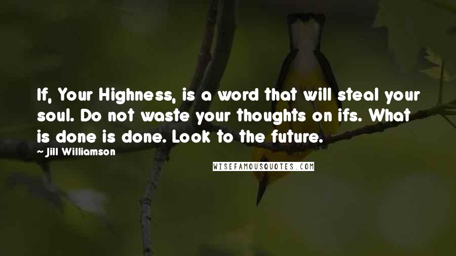 Jill Williamson Quotes: If, Your Highness, is a word that will steal your soul. Do not waste your thoughts on ifs. What is done is done. Look to the future.