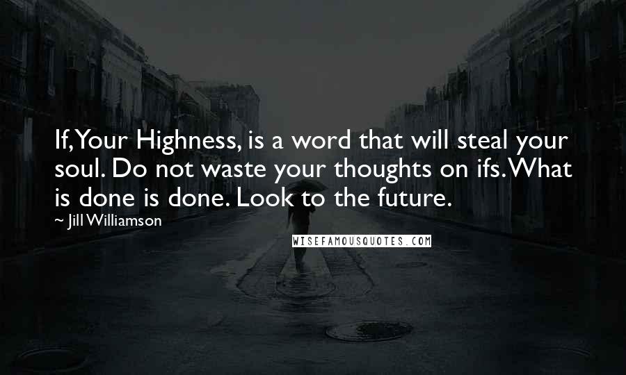 Jill Williamson Quotes: If, Your Highness, is a word that will steal your soul. Do not waste your thoughts on ifs. What is done is done. Look to the future.