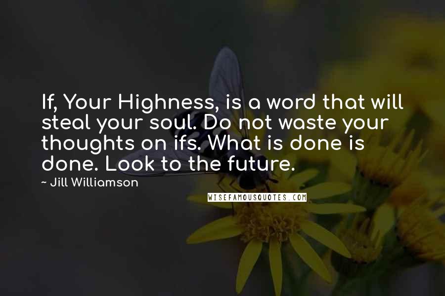 Jill Williamson Quotes: If, Your Highness, is a word that will steal your soul. Do not waste your thoughts on ifs. What is done is done. Look to the future.