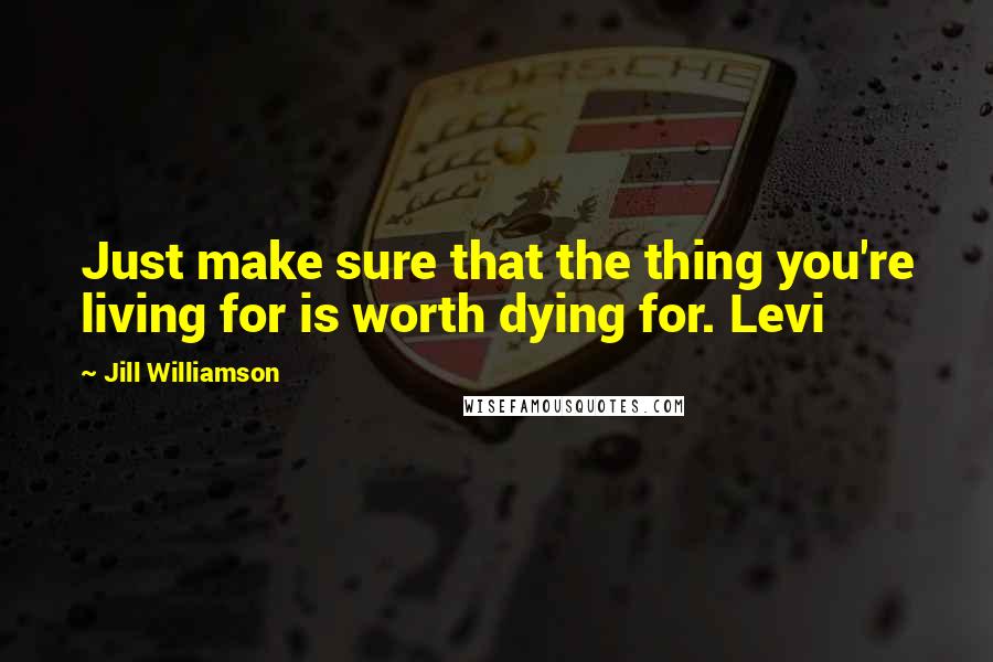 Jill Williamson Quotes: Just make sure that the thing you're living for is worth dying for. Levi