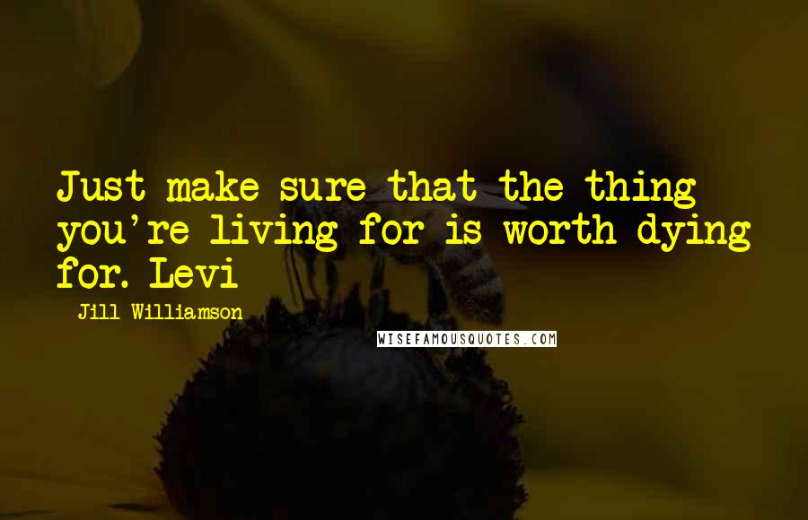 Jill Williamson Quotes: Just make sure that the thing you're living for is worth dying for. Levi