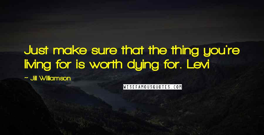 Jill Williamson Quotes: Just make sure that the thing you're living for is worth dying for. Levi