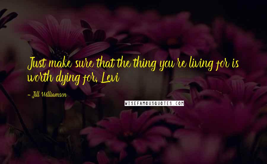 Jill Williamson Quotes: Just make sure that the thing you're living for is worth dying for. Levi