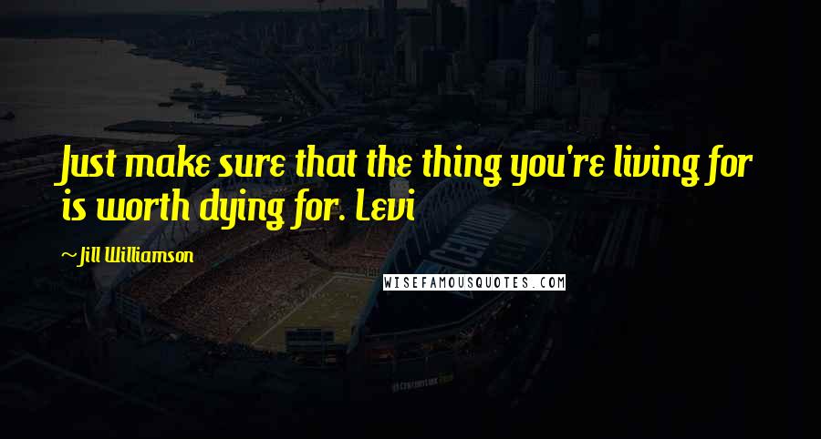 Jill Williamson Quotes: Just make sure that the thing you're living for is worth dying for. Levi