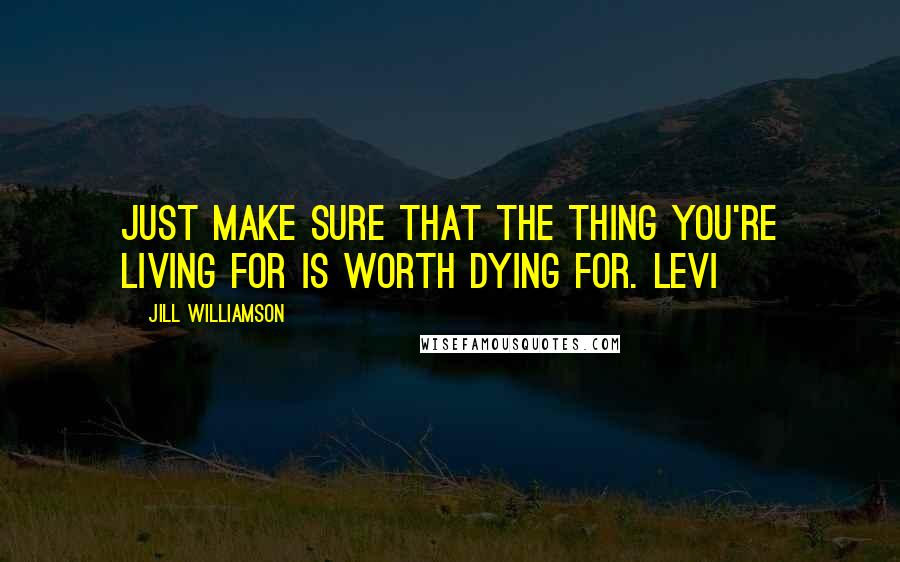 Jill Williamson Quotes: Just make sure that the thing you're living for is worth dying for. Levi