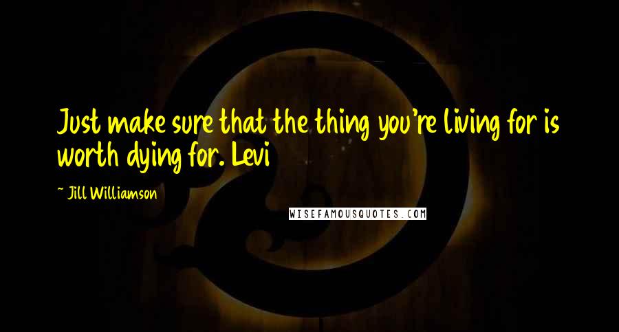 Jill Williamson Quotes: Just make sure that the thing you're living for is worth dying for. Levi