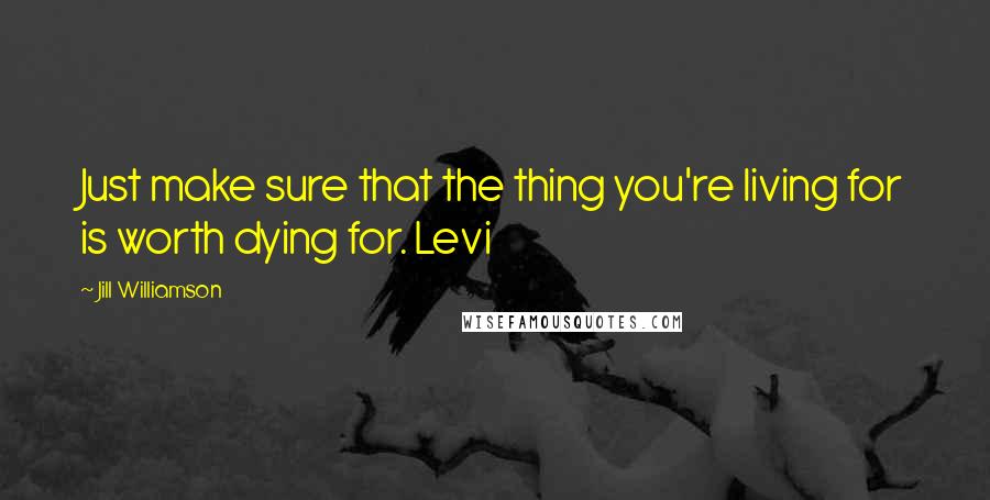 Jill Williamson Quotes: Just make sure that the thing you're living for is worth dying for. Levi