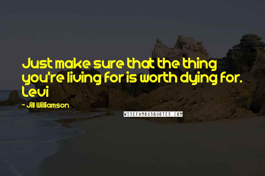 Jill Williamson Quotes: Just make sure that the thing you're living for is worth dying for. Levi