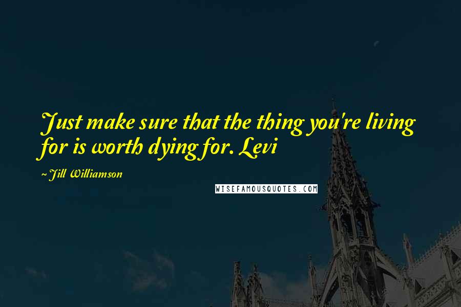 Jill Williamson Quotes: Just make sure that the thing you're living for is worth dying for. Levi