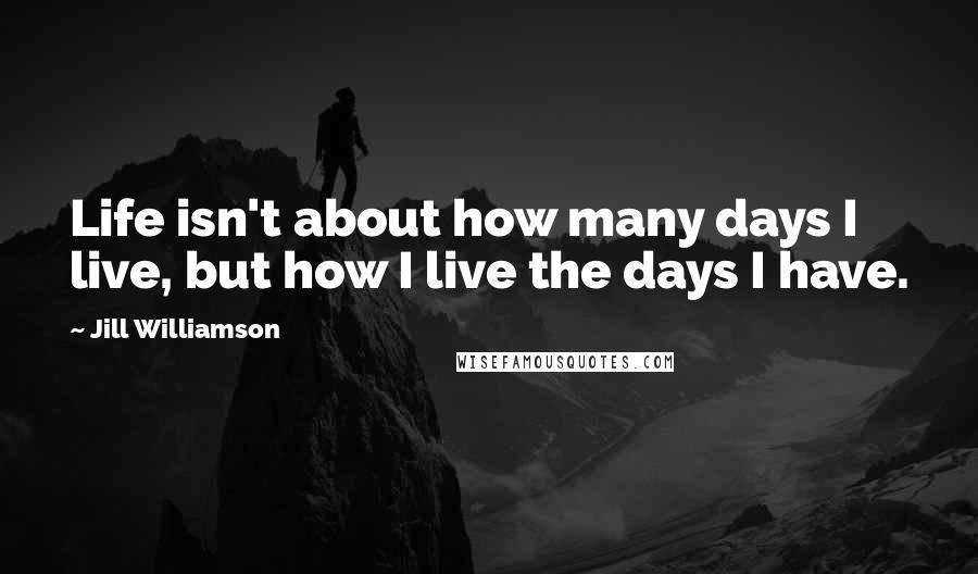 Jill Williamson Quotes: Life isn't about how many days I live, but how I live the days I have.