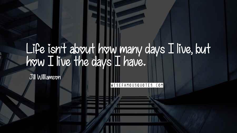 Jill Williamson Quotes: Life isn't about how many days I live, but how I live the days I have.