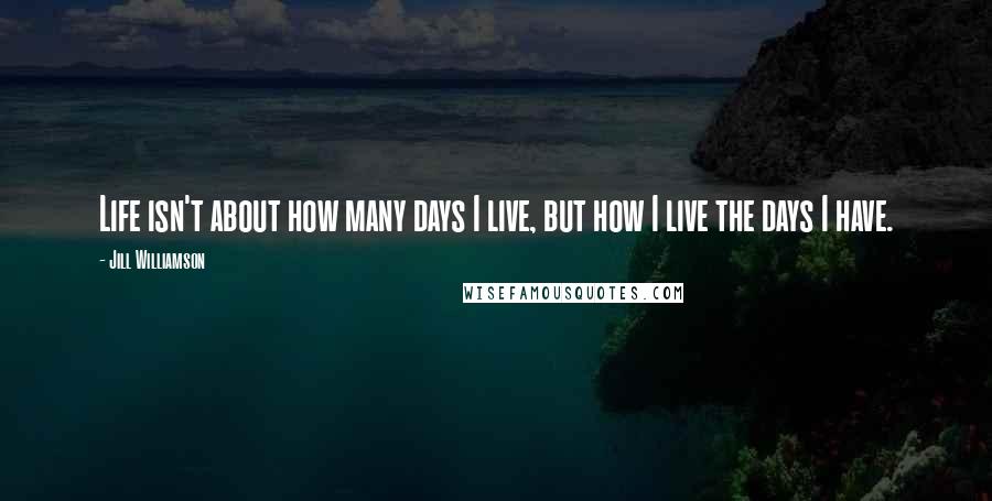 Jill Williamson Quotes: Life isn't about how many days I live, but how I live the days I have.