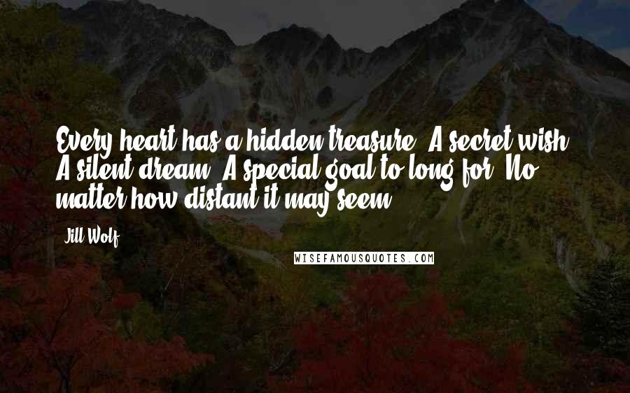 Jill Wolf Quotes: Every heart has a hidden treasure. A secret wish. A silent dream. A special goal to long for. No matter how distant it may seem.