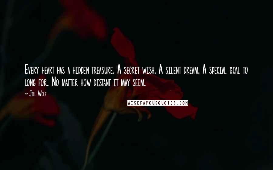 Jill Wolf Quotes: Every heart has a hidden treasure. A secret wish. A silent dream. A special goal to long for. No matter how distant it may seem.