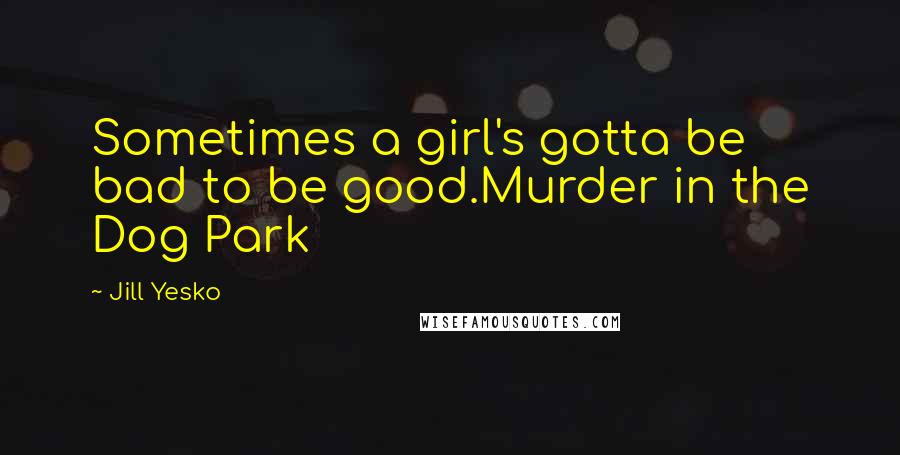Jill Yesko Quotes: Sometimes a girl's gotta be bad to be good.Murder in the Dog Park