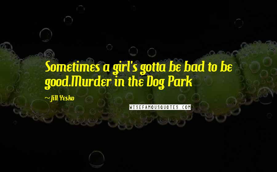 Jill Yesko Quotes: Sometimes a girl's gotta be bad to be good.Murder in the Dog Park