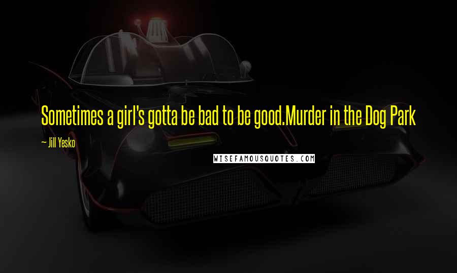 Jill Yesko Quotes: Sometimes a girl's gotta be bad to be good.Murder in the Dog Park