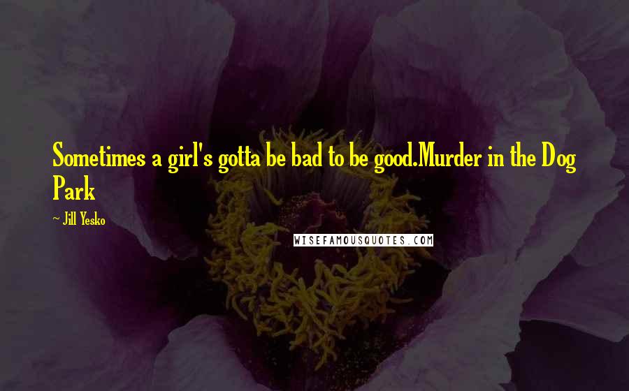 Jill Yesko Quotes: Sometimes a girl's gotta be bad to be good.Murder in the Dog Park