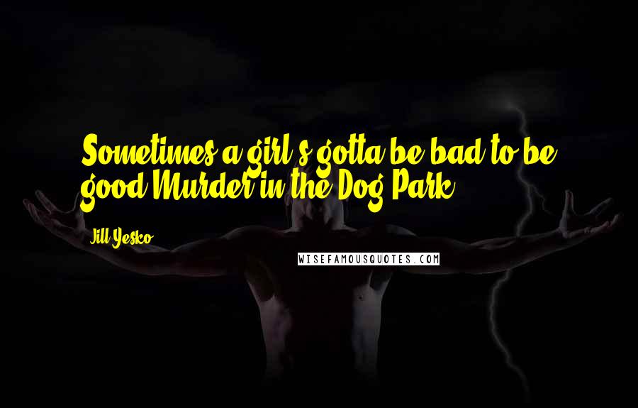 Jill Yesko Quotes: Sometimes a girl's gotta be bad to be good.Murder in the Dog Park