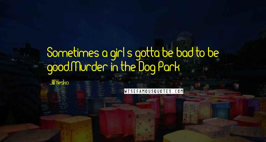 Jill Yesko Quotes: Sometimes a girl's gotta be bad to be good.Murder in the Dog Park