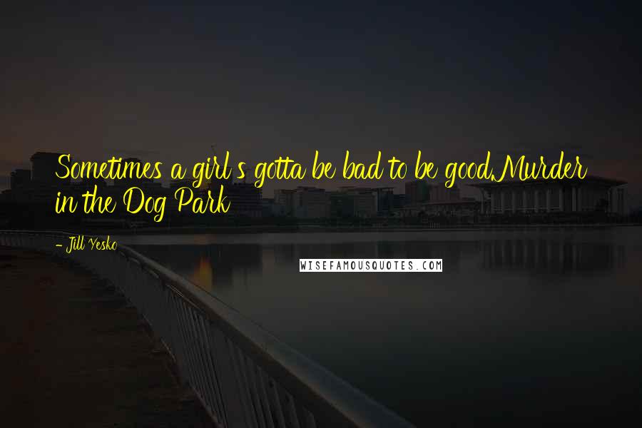 Jill Yesko Quotes: Sometimes a girl's gotta be bad to be good.Murder in the Dog Park