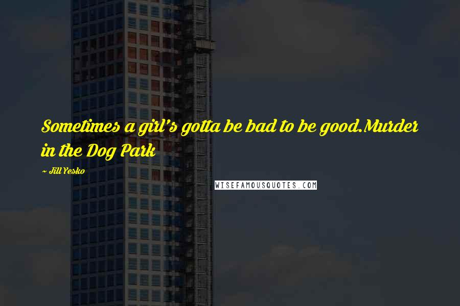 Jill Yesko Quotes: Sometimes a girl's gotta be bad to be good.Murder in the Dog Park