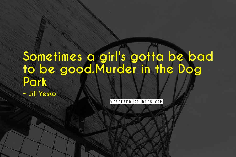 Jill Yesko Quotes: Sometimes a girl's gotta be bad to be good.Murder in the Dog Park