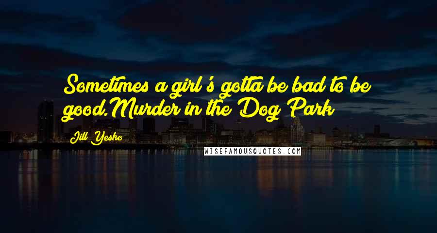 Jill Yesko Quotes: Sometimes a girl's gotta be bad to be good.Murder in the Dog Park