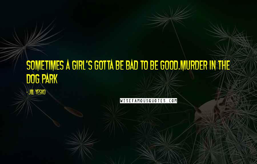 Jill Yesko Quotes: Sometimes a girl's gotta be bad to be good.Murder in the Dog Park