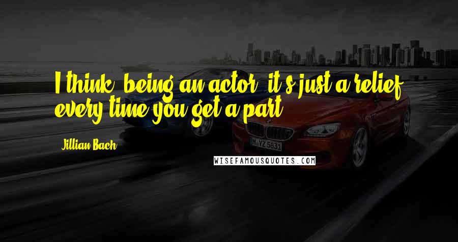 Jillian Bach Quotes: I think, being an actor, it's just a relief every time you get a part.