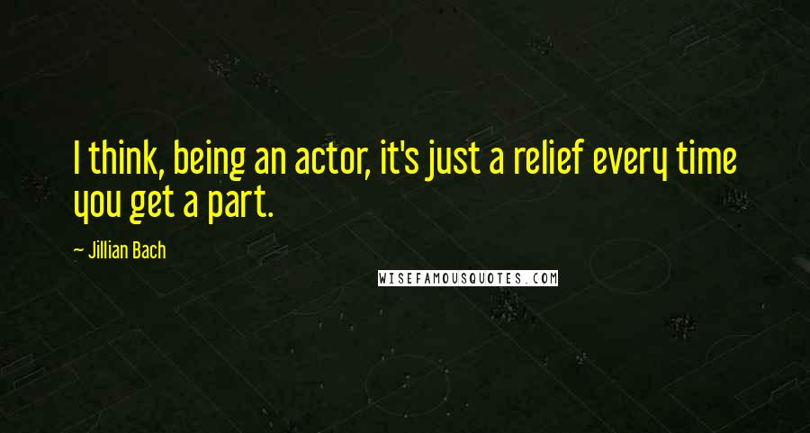 Jillian Bach Quotes: I think, being an actor, it's just a relief every time you get a part.