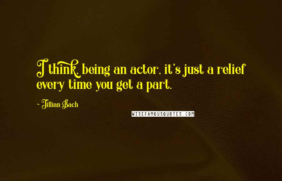 Jillian Bach Quotes: I think, being an actor, it's just a relief every time you get a part.
