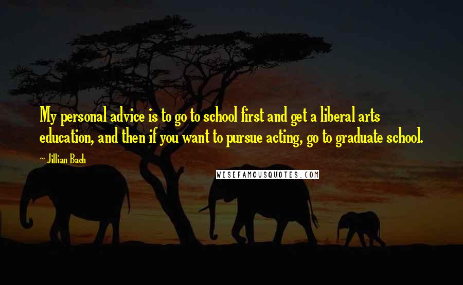 Jillian Bach Quotes: My personal advice is to go to school first and get a liberal arts education, and then if you want to pursue acting, go to graduate school.