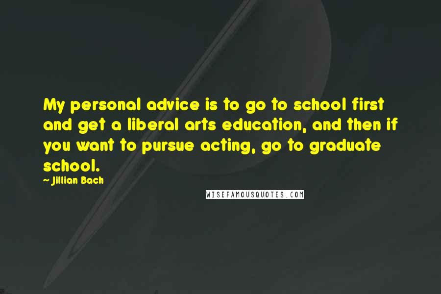 Jillian Bach Quotes: My personal advice is to go to school first and get a liberal arts education, and then if you want to pursue acting, go to graduate school.
