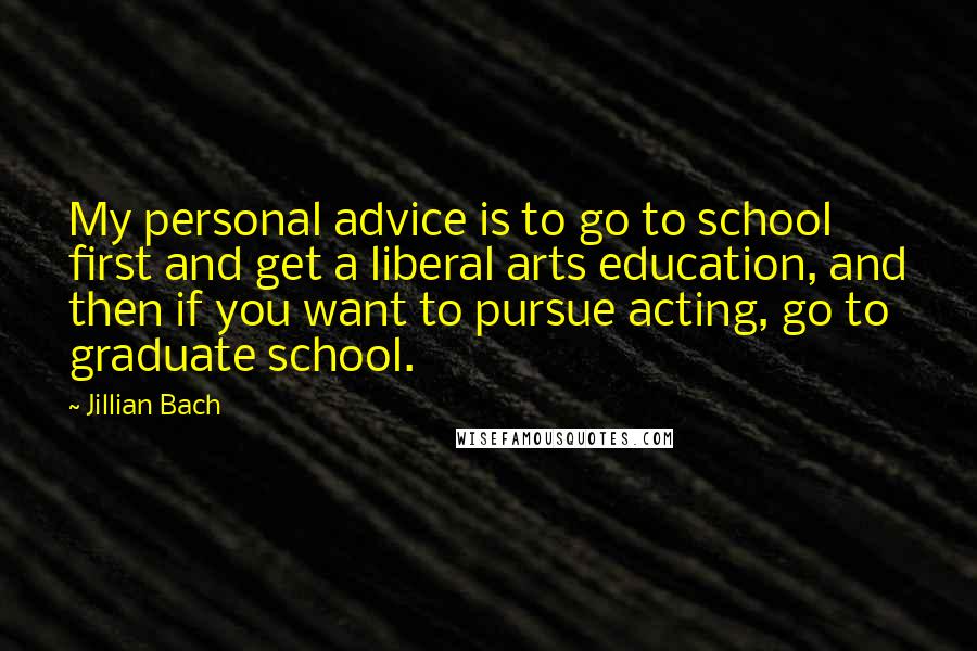 Jillian Bach Quotes: My personal advice is to go to school first and get a liberal arts education, and then if you want to pursue acting, go to graduate school.