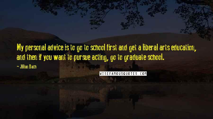 Jillian Bach Quotes: My personal advice is to go to school first and get a liberal arts education, and then if you want to pursue acting, go to graduate school.