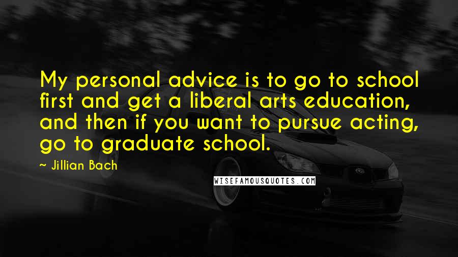 Jillian Bach Quotes: My personal advice is to go to school first and get a liberal arts education, and then if you want to pursue acting, go to graduate school.