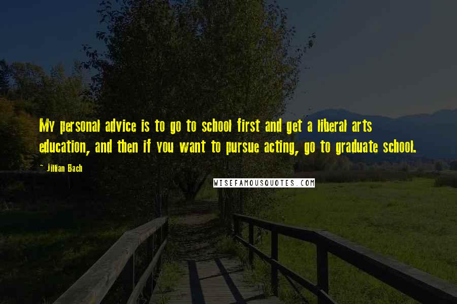 Jillian Bach Quotes: My personal advice is to go to school first and get a liberal arts education, and then if you want to pursue acting, go to graduate school.