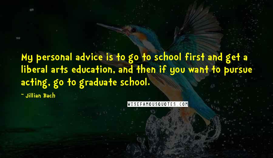 Jillian Bach Quotes: My personal advice is to go to school first and get a liberal arts education, and then if you want to pursue acting, go to graduate school.