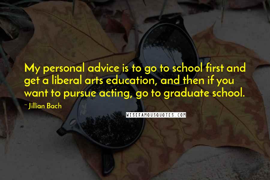Jillian Bach Quotes: My personal advice is to go to school first and get a liberal arts education, and then if you want to pursue acting, go to graduate school.