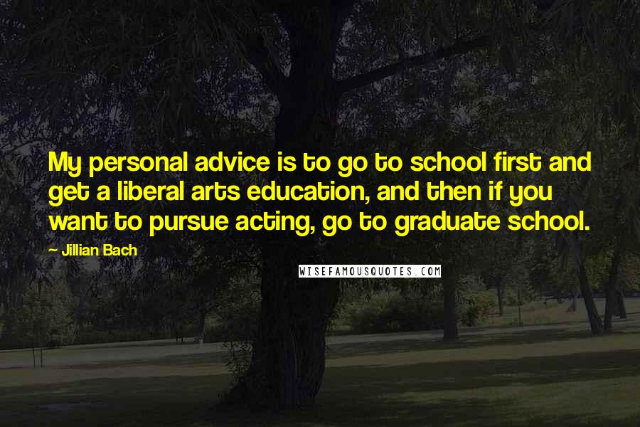 Jillian Bach Quotes: My personal advice is to go to school first and get a liberal arts education, and then if you want to pursue acting, go to graduate school.