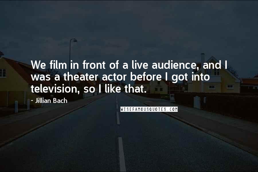 Jillian Bach Quotes: We film in front of a live audience, and I was a theater actor before I got into television, so I like that.