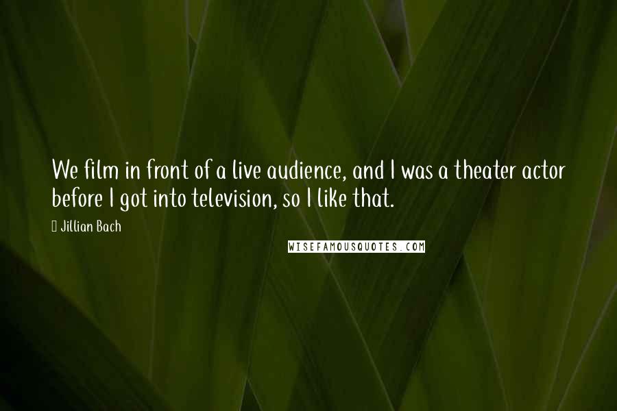 Jillian Bach Quotes: We film in front of a live audience, and I was a theater actor before I got into television, so I like that.
