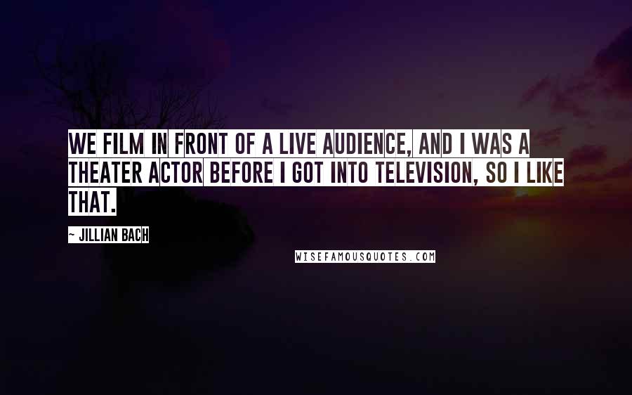 Jillian Bach Quotes: We film in front of a live audience, and I was a theater actor before I got into television, so I like that.